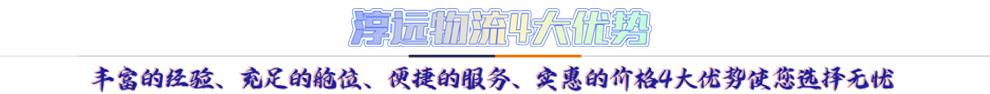 淳遠物流4大優(yōu)勢*豐富的經(jīng)驗、充足的艙位、便捷的服務、實惠的價格4大優(yōu)勢讓您選擇無憂